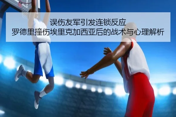 误伤友军引发连锁反应 罗德里撞伤埃里克加西亚后的战术与心理解析